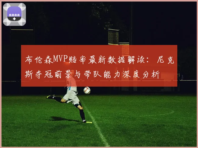 布伦森MVP赔率最新数据解读：尼克斯夺冠前景与带队能力深度分析