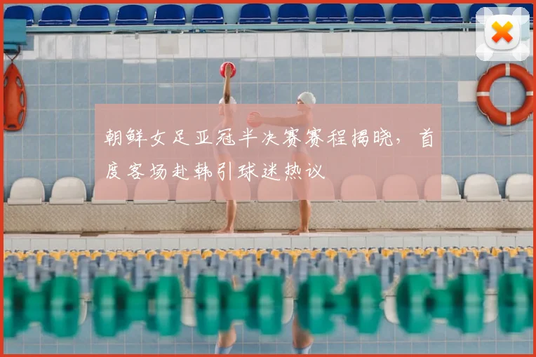 朝鲜女足亚冠半决赛赛程揭晓，首度客场赴韩引球迷热议