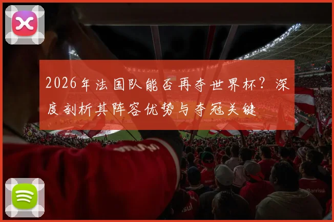 2026年法国队能否再夺世界杯?深度剖析其阵容优势与夺冠关键