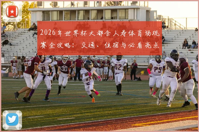 2026年世界杯大都会人寿体育场观赛全攻略:交通、住宿与必看亮点