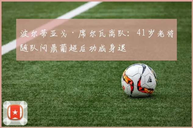 波尔蒂亚戈·席尔瓦离队：41岁老将随队问鼎葡超后功成身退