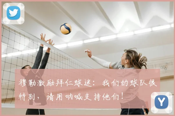 穆勒激励拜仁球迷：我们的球队很特别，请用呐喊支持他们！