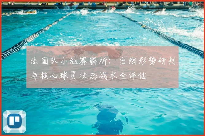 法国队小组赛解析:出线形势研判与核心球员状态战术全评估