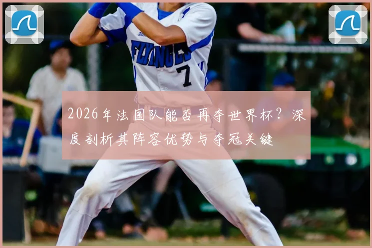 2026年法国队能否再夺世界杯？深度剖析其阵容优势与夺冠关键