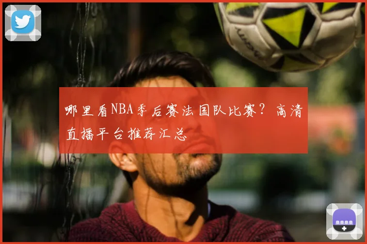 哪里看NBA季后赛法国队比赛?高清直播平台推荐汇总