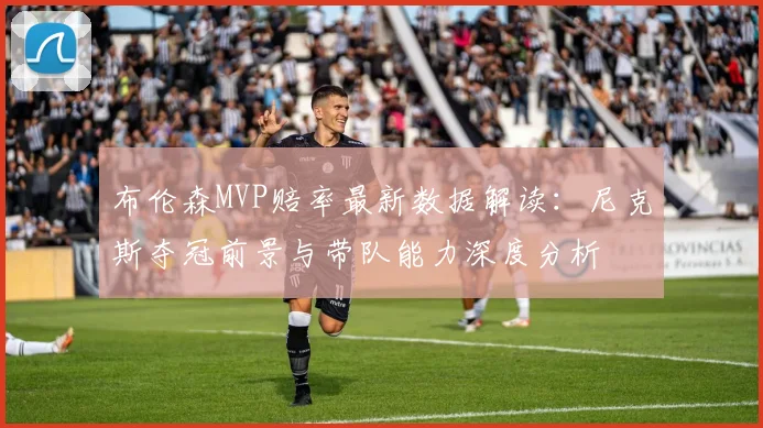 布伦森MVP赔率最新数据解读：尼克斯夺冠前景与带队能力深度分析