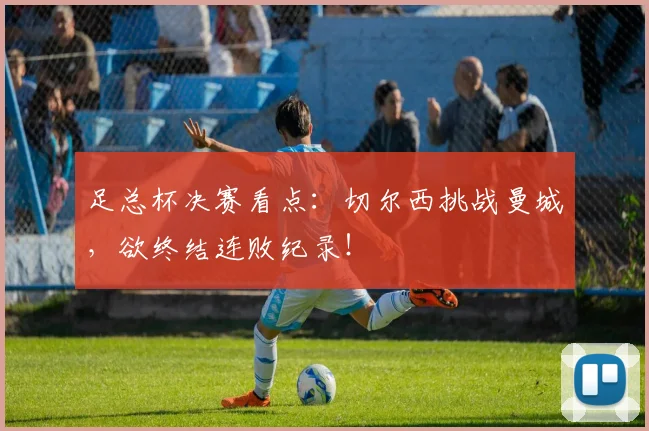 足总杯决赛看点：切尔西挑战曼城，欲终结连败纪录！