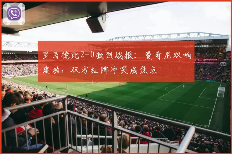 罗马德比2-0激烈战报：曼奇尼双响建功，双方红牌冲突成焦点