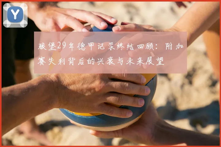 狼堡29年德甲记录终结回顾：附加赛失利背后的兴衰与未来展望