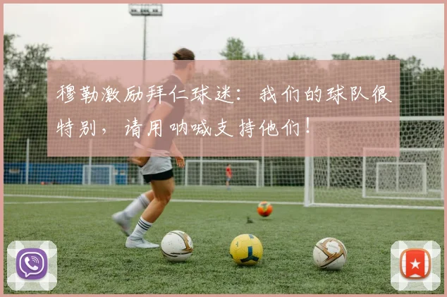 穆勒激励拜仁球迷:我们的球队很特别,请用呐喊支持他们!