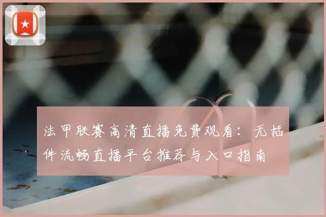 法甲联赛高清直播免费观看:无插件流畅直播平台推荐与入口指南