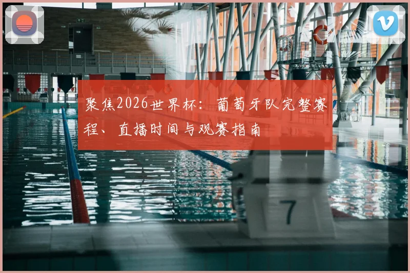 聚焦2026世界杯:葡萄牙队完整赛程、直播时间与观赛指南