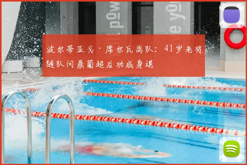波尔蒂亚戈·席尔瓦离队：41岁老将随队问鼎葡超后功成身退
