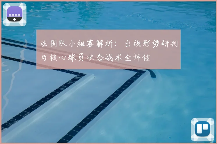 法国队小组赛解析：出线形势研判与核心球员状态战术全评估