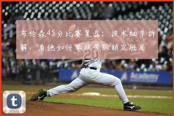 布伦森45分比赛复盘:技术细节拆解,看他如何单核带队锁定胜局