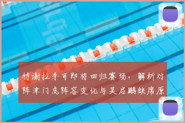 特谢拉李可即将回归赛场,解析对阵津门虎阵容变化与吴启鹏缺席原因