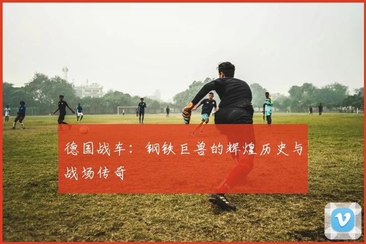 德国战车:钢铁巨兽的辉煌历史与战场传奇