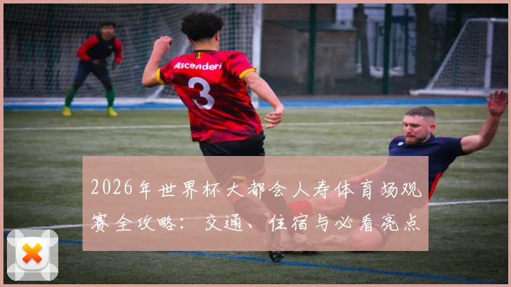 2026年世界杯大都会人寿体育场观赛全攻略：交通、住宿与必看亮点