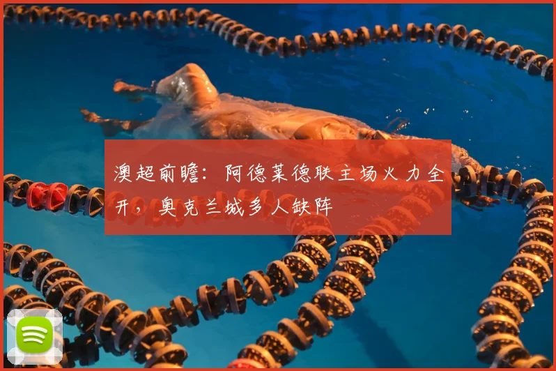 澳超前瞻:阿德莱德联主场火力全开,奥克兰城多人缺阵