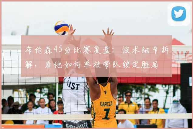 布伦森45分比赛复盘：技术细节拆解，看他如何单核带队锁定胜局