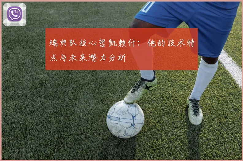 瑞典队核心哲凯赖什：他的技术特点与未来潜力分析