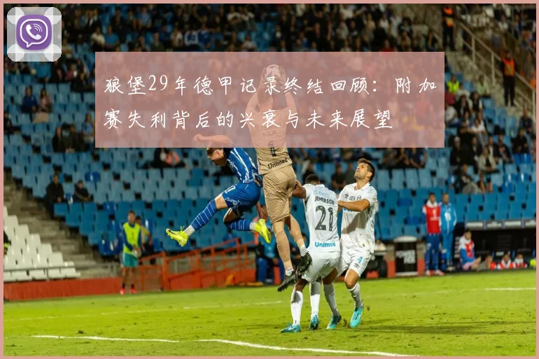 狼堡29年德甲记录终结回顾:附加赛失利背后的兴衰与未来展望
